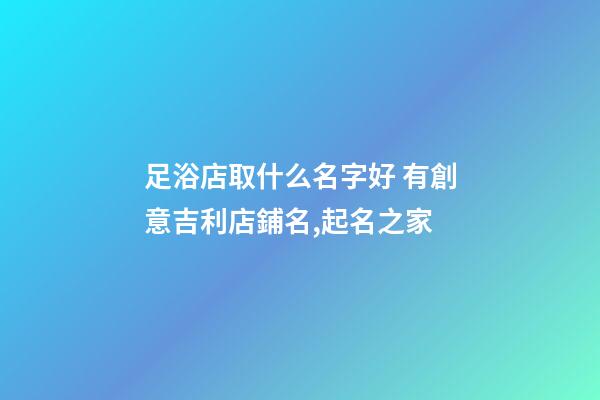 足浴店取什么名字好 有創意吉利店鋪名,起名之家-第1張-店鋪起名-玄機派